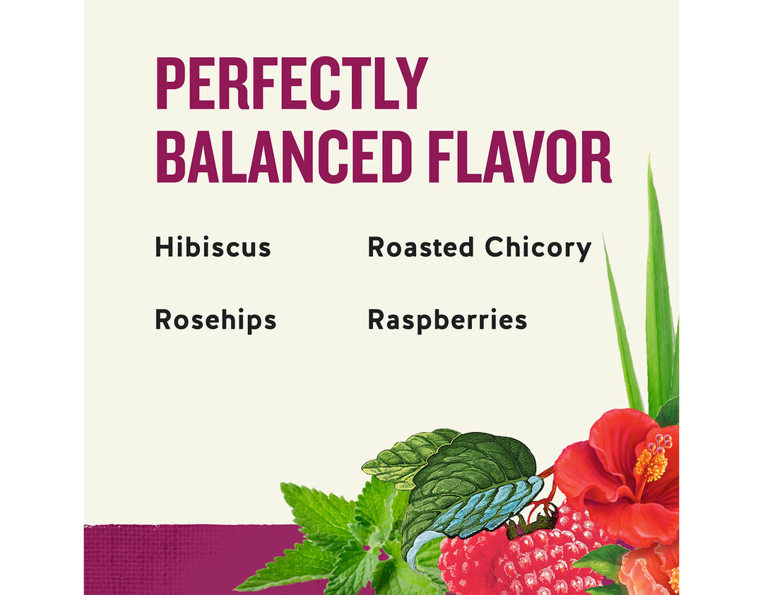 Raspberry Zinger Herbal Tea; PERFECTLY
BALANCED FLAVOR
Hibiscus
Roasted Chicory
Rosehips
Raspberries