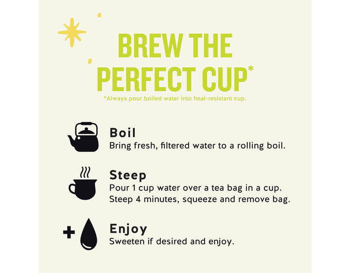 Honey Lemon Ginseng Green Tea; BREW THE PERFECT CUP*
*Always pour boiled water into heat-resistant cup.
Boil
Bring fresh, filtered water to a rolling boil.
Steep
Pour 1 cup water over a tea bag in a cup.
Steep 4 minutes, squeeze and remove bag.
Enjoy
Sweeten if desired and enjoy.