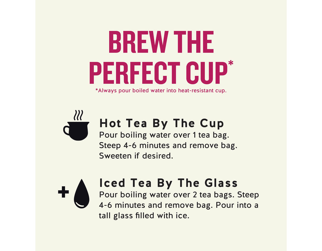Peppermint Herbal Tea, 20 ct; BREW THE PERFECT CUP*
*Always pour boiled water into heat-resistant cup.
Hot Tea By The Cup Pour boiling water over 1 tea bag.
Steep 4-6 minutes and remove bag.
Sweeten if desired.
Iced Tea By The Glass
Pour boiling water over 2 tea bags. Steep 4-6 minutes and remove bag. Pour into a tall glass filled with ice.