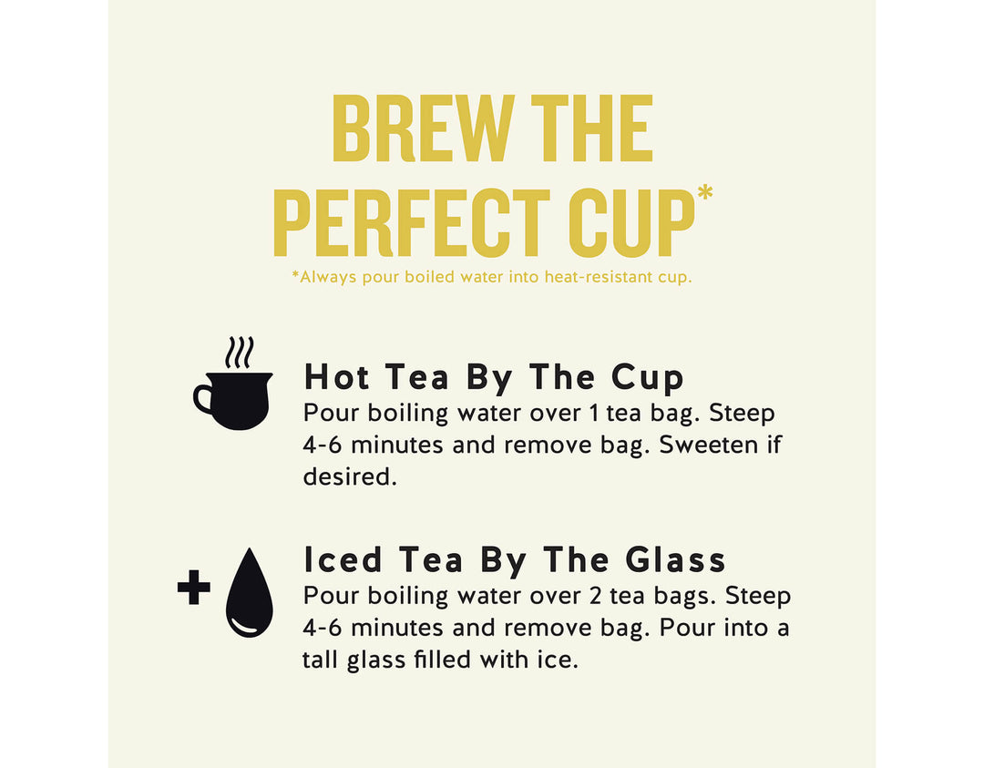 Lemon Zinger Herbal Tea; BREW THE PERFECT CUP*
*Always pour boiled water into heat-resistant cup.
Hot Tea By The Cup
Pour boiling water over 1 tea bag. Steep 4-6 minutes and remove bag. Sweeten if desired.
Iced Tea By The Glass
Pour boiling water over 2 tea bags. Steep 4-6 minutes and remove bag. Pour into a tall glass filled with ice.
