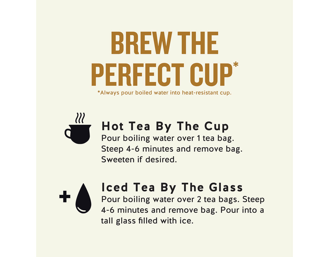 Bengal Spice Herbal Tea;BREW THE PERFECT CUP*
*Always pour boiled water into heat-resistant cup.
Hot Tea By The Cup Pour boiling water over 1 tea bag.
Steep 4-6 minutes and remove bag.
Sweeten if desired.
Iced Tea By The Glass
Pour boiling water over 2 tea bags. Steep 4-6 minutes and remove bag. Pour into a tall glass filled with ice.
