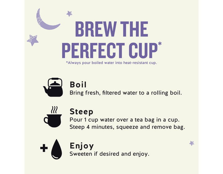Sleepytime Sinus Soother Wellness Tea; BREW THE PERFECT CUP*
*Always pour boiled water into heat-resistant cup.
Boil
Bring fresh, filtered water to a rolling boil.
Steep
Pour 1 cup water over a tea bag in a cup.
Steep 4 minutes, squeeze and remove bag.
Enjoy
Sweeten if desired and enjoy.