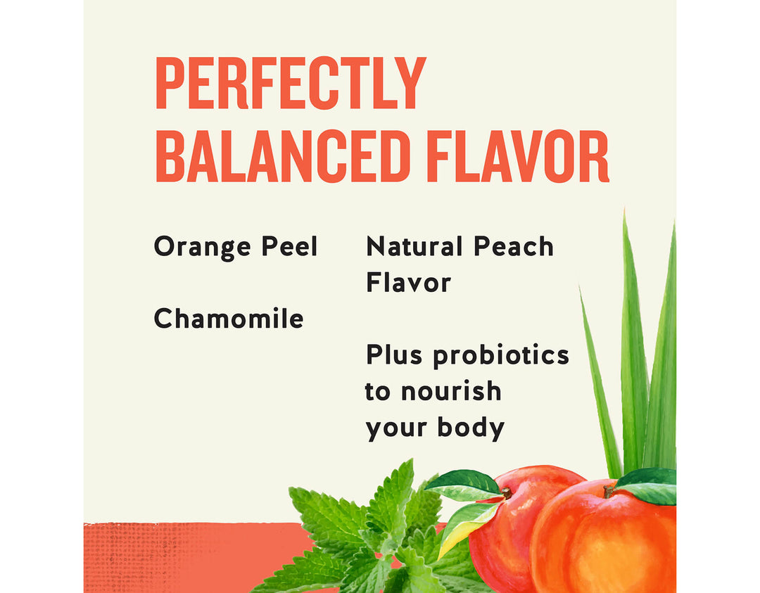 Peach + Probiotics Herbal Tea; PERFECTLY
BALANCED FLAVOR
Orange Peel
Natural Peach
Flavor
Chamomile
Plus probiotics to nourish your body